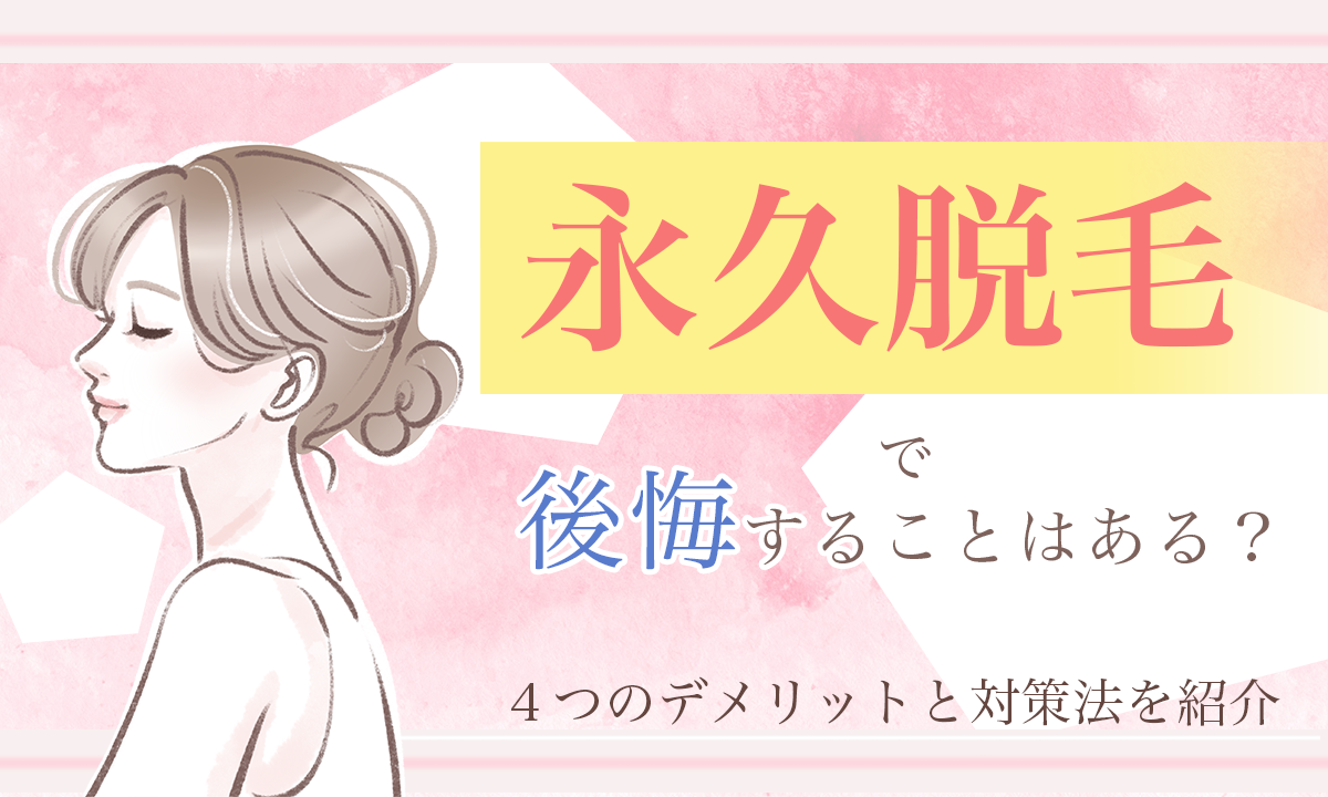 永久脱毛で後悔しやすいポイントはどこか デメリット4選プラス対策方法まで詳しくご紹介