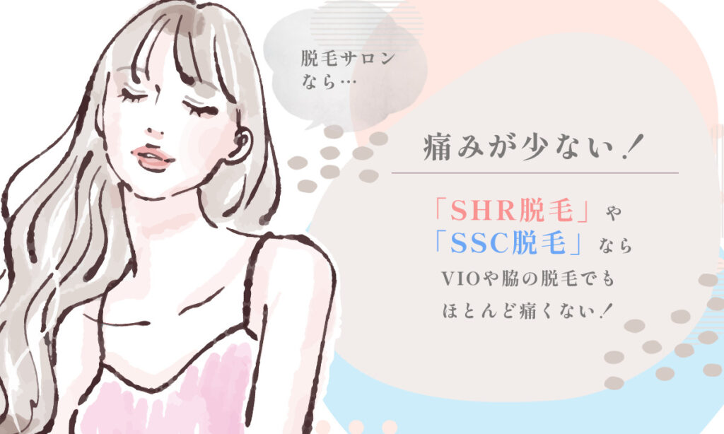 脱毛サロンは痛みが不安な方にもおすすめです。SHR脱毛やSSC脱毛ならVIOや脇の脱毛でもほとんど痛みがありません。